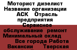 Моторист-дизелист › Название организации ­ АСК › Отрасль предприятия ­ Сервисное обслуживание, ремонт › Минимальный оклад ­ 60 000 - Все города Работа » Вакансии   . Тверская обл.,Бежецк г.